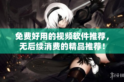 免费好用的视频软件推荐，无后续消费的精品推荐！