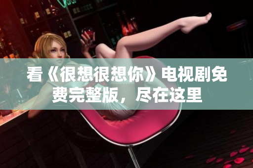 看《很想很想你》电视剧免费完整版，尽在这里