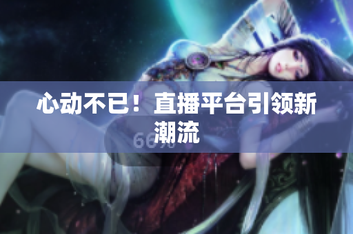 心动不已！直播平台引领新潮流