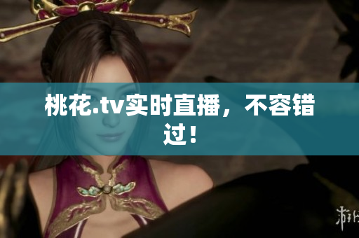 桃花.tv实时直播，不容错过！