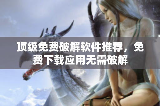 顶级免费破解软件推荐，免费下载应用无需破解