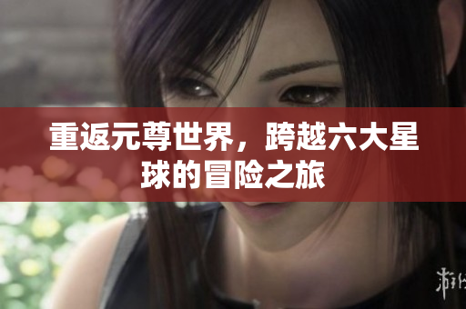 重返元尊世界，跨越六大星球的冒险之旅