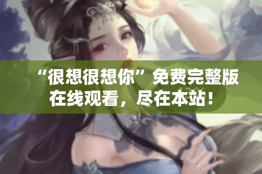 “很想很想你”免费完整版在线观看，尽在本站！