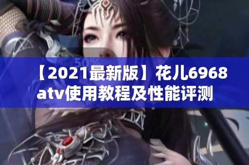 【2021最新版】花儿6968atv使用教程及性能评测