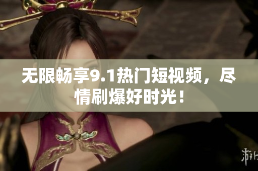 无限畅享9.1热门短视频，尽情刷爆好时光！