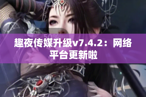 趣夜传媒升级v7.4.2：网络平台更新啦