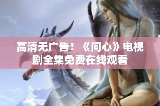 高清无广告！《问心》电视剧全集免费在线观看
