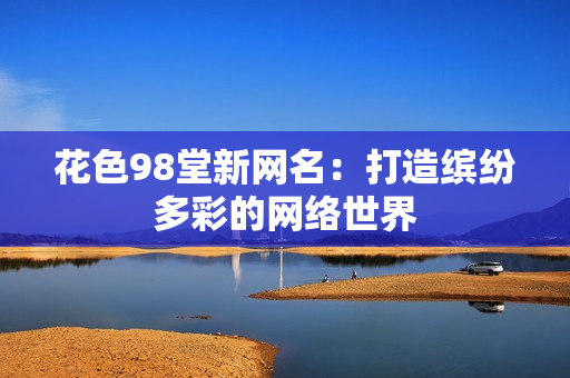 花色98堂新网名：打造缤纷多彩的网络世界