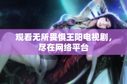 观看无所畏惧王阳电视剧，尽在网络平台
