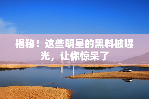 揭秘！这些明星的黑料被曝光，让你惊呆了