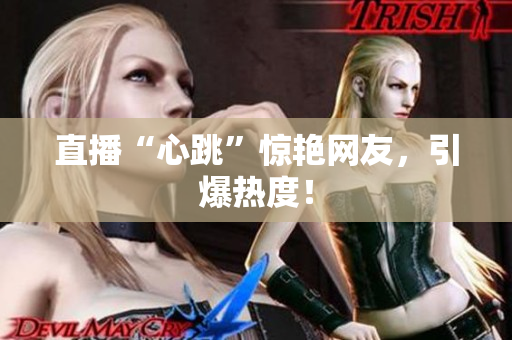 直播“心跳”惊艳网友，引爆热度！