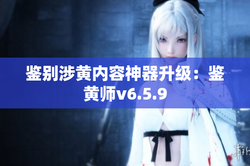 鉴别涉黄内容神器升级：鉴黄师v6.5.9