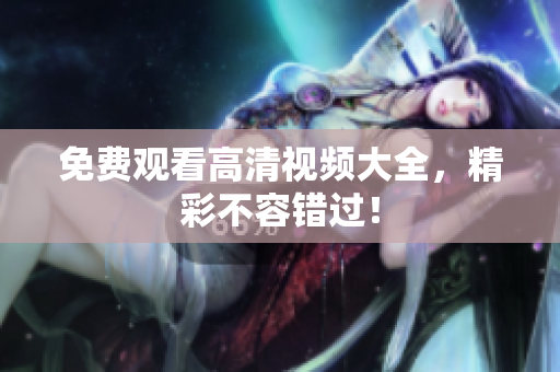 免费观看高清视频大全，精彩不容错过！