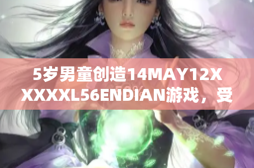 5岁男童创造14MAY12XXXXXL56ENDIAN游戏，受网友欢迎