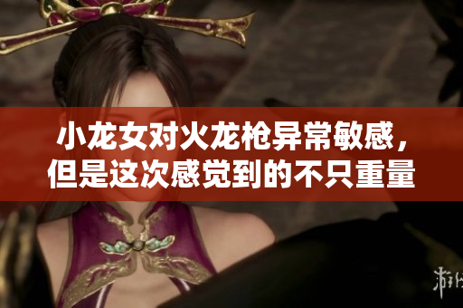 小龙女对火龙枪异常敏感，但是这次感觉到的不只重量！（不超过50字）