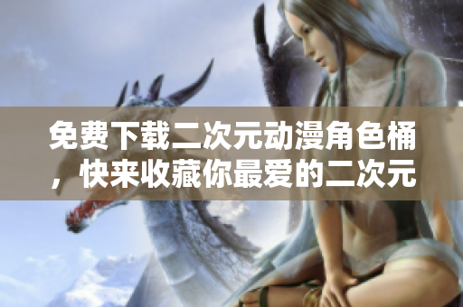 免费下载二次元动漫角色桶，快来收藏你最爱的二次元人物！
