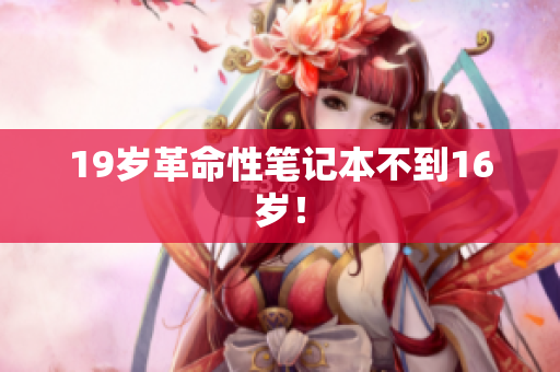 19岁革命性笔记本不到16岁！