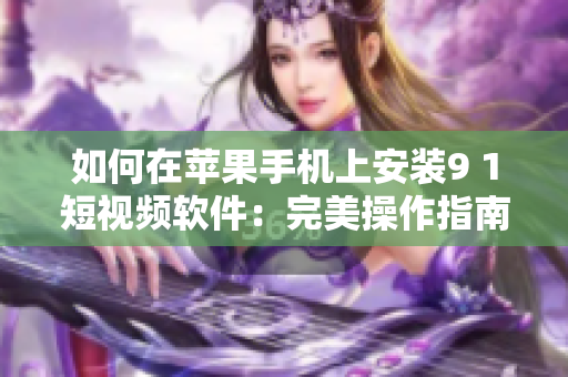 如何在苹果手机上安装9 1短视频软件：完美操作指南！