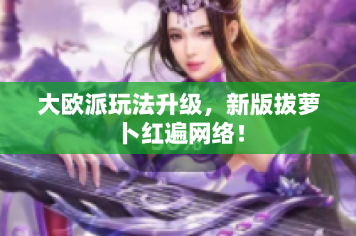 大欧派玩法升级，新版拔萝卜红遍网络！