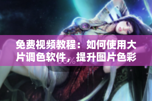 免费视频教程：如何使用大片调色软件，提升图片色彩品质