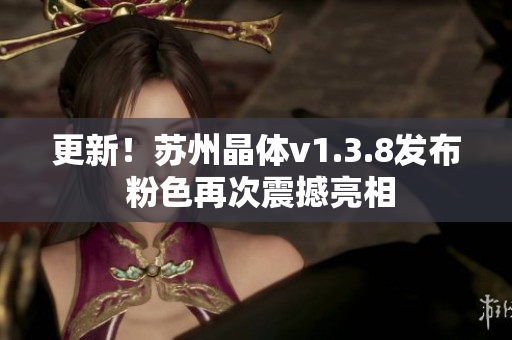 更新！苏州晶体v1.3.8发布 粉色再次震撼亮相