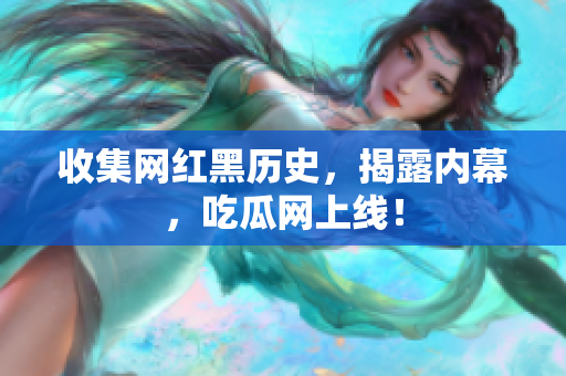 收集网红黑历史，揭露内幕，吃瓜网上线！
