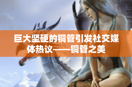 巨大坚硬的铜管引发社交媒体热议——铜管之美