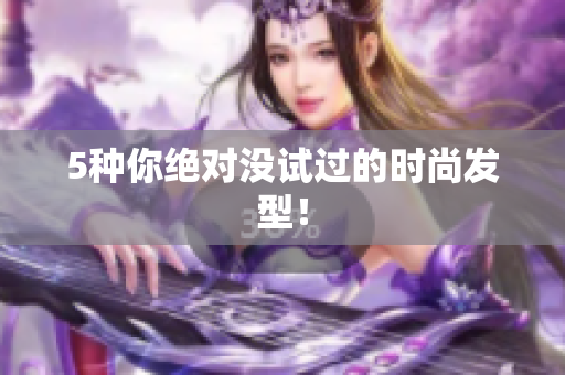 5种你绝对没试过的时尚发型！