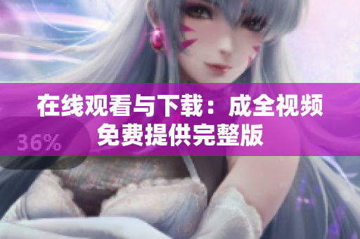 在线观看与下载：成全视频免费提供完整版
