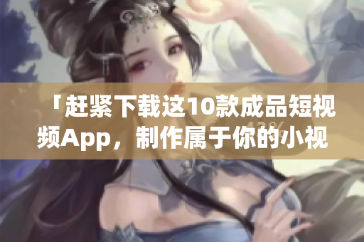 「赶紧下载这10款成品短视频App，制作属于你的小视频！」