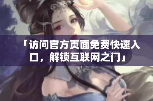 「访问官方页面免费快速入口，解锁互联网之门」