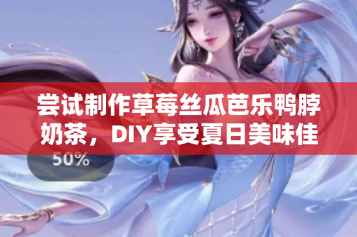 尝试制作草莓丝瓜芭乐鸭脖奶茶，DIY享受夏日美味佳饮