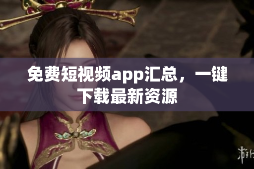 免费短视频app汇总，一键下载最新资源