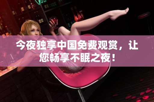 今夜独享中国免费观赏，让您畅享不眠之夜！