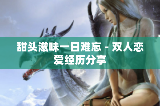 甜头滋味一日难忘 - 双人恋爱经历分享
