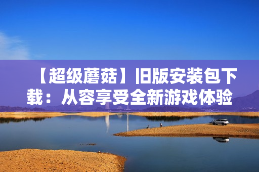 【超级蘑菇】旧版安装包下载：从容享受全新游戏体验