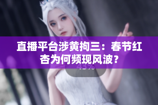 直播平台涉黄拘三：春节红杏为何频现风波？
