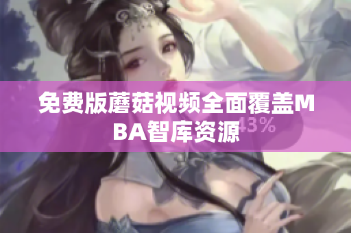 免费版蘑菇视频全面覆盖MBA智库资源
