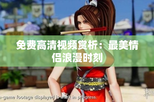 免费高清视频赏析：最美情侣浪漫时刻