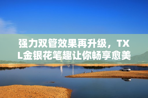 强力双管效果再升级，TXL金银花笔趣让你畅享愈美肌