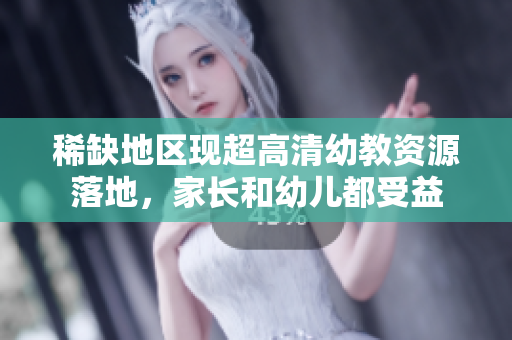 稀缺地区现超高清幼教资源落地，家长和幼儿都受益