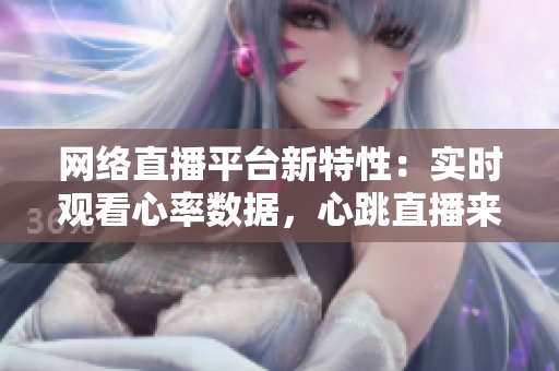 网络直播平台新特性：实时观看心率数据，心跳直播来了！