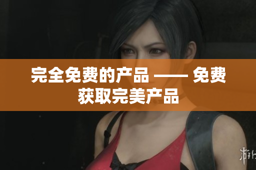 完全免费的产品 —— 免费获取完美产品