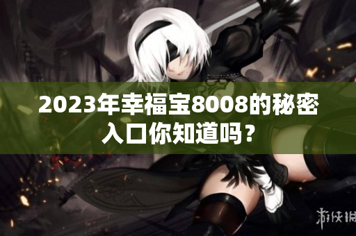 2023年幸福宝8008的秘密入口你知道吗？