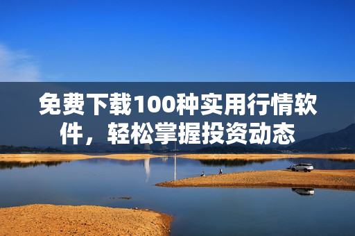 免费下载100种实用行情软件，轻松掌握投资动态