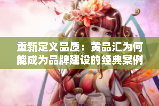 重新定义品质：黄品汇为何能成为品牌建设的经典案例？