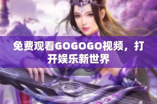 免费观看GOGOGO视频，打开娱乐新世界