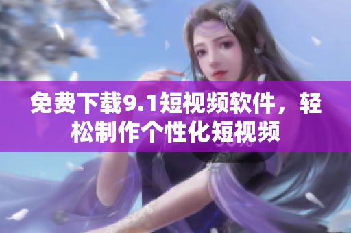 免费下载9.1短视频软件，轻松制作个性化短视频