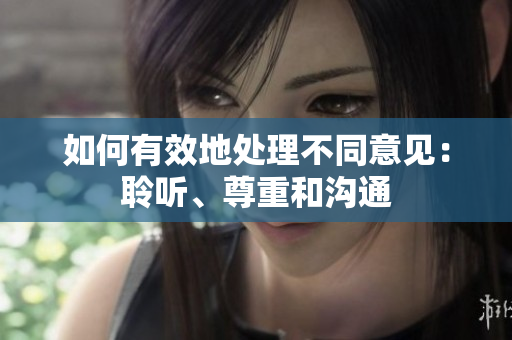 如何有效地处理不同意见：聆听、尊重和沟通