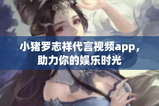 小猪罗志祥代言视频app，助力你的娱乐时光
